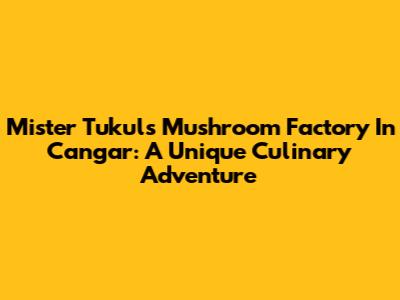 Mister Tukul's Mushroom Factory In Cangar: A Unique Culinary Adventure