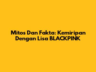 Mitos Dan Fakta: Kemiripan Dengan Lisa BLACKPINK