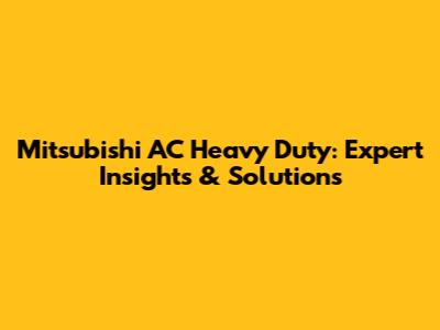Mitsubishi AC Heavy Duty: Expert Insights & Solutions