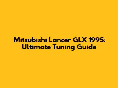 Mitsubishi Lancer GLX 1995: Ultimate Tuning Guide