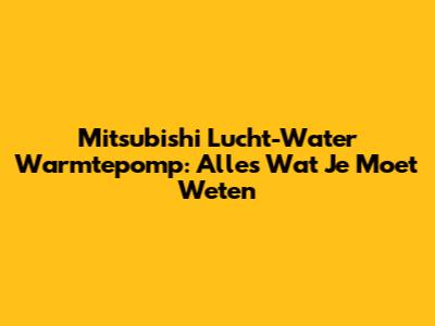 Mitsubishi Lucht-Water Warmtepomp: Alles Wat Je Moet Weten