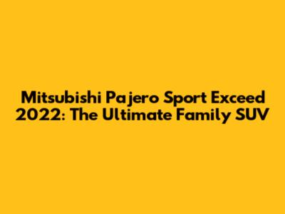 Mitsubishi Pajero Sport Exceed 2022: The Ultimate Family SUV