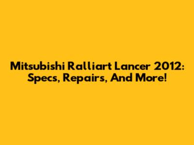 Mitsubishi Ralliart Lancer 2012: Specs, Repairs, And More!