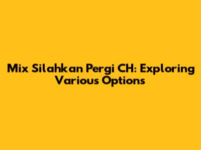 Mix Silahkan Pergi CH: Exploring Various Options