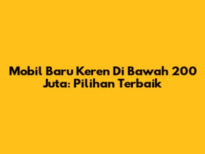 Mobil Baru Keren Di Bawah 200 Juta: Pilihan Terbaik