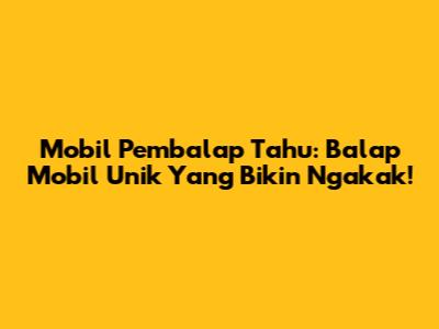 Mobil Pembalap Tahu: Balap Mobil Unik Yang Bikin Ngakak!