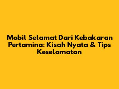 Mobil Selamat Dari Kebakaran Pertamina: Kisah Nyata & Tips Keselamatan