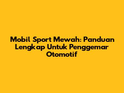 Mobil Sport Mewah: Panduan Lengkap Untuk Penggemar Otomotif