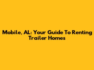 Mobile, AL: Your Guide To Renting Trailer Homes