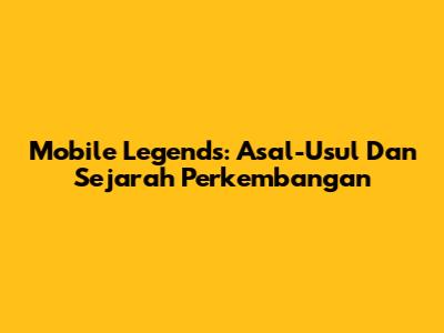 Mobile Legends: Asal-Usul Dan Sejarah Perkembangan