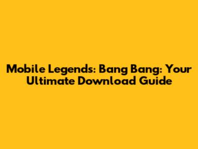 Mobile Legends: Bang Bang: Your Ultimate Download Guide