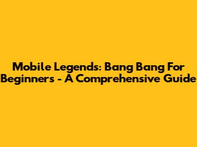 Mobile Legends: Bang Bang For Beginners - A Comprehensive Guide
