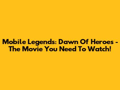 Mobile Legends: Dawn Of Heroes - The Movie You Need To Watch!