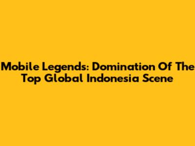 Mobile Legends: Domination Of The Top Global Indonesia Scene