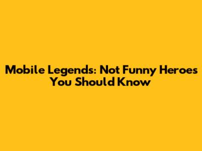 Mobile Legends: Not Funny Heroes You Should Know