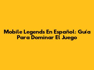 Mobile Legends En Español: Guía Para Dominar El Juego