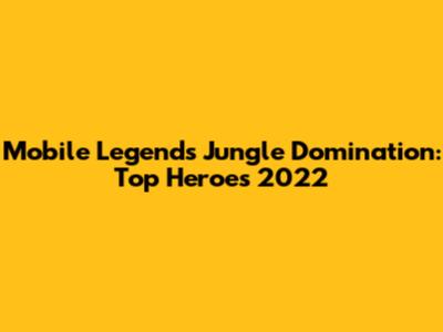 Mobile Legends Jungle Domination: Top Heroes 2022