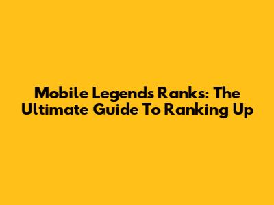 Mobile Legends Ranks: The Ultimate Guide To Ranking Up