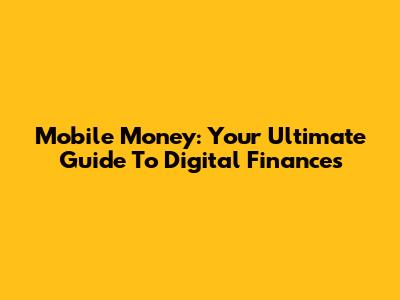 Mobile Money: Your Ultimate Guide To Digital Finances