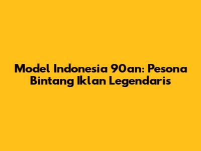 Model Indonesia 90an: Pesona Bintang Iklan Legendaris