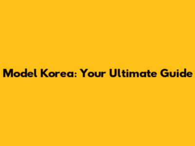 Model Korea: Your Ultimate Guide