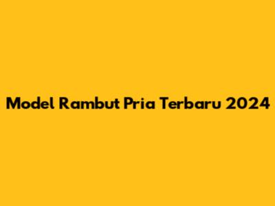 Model Rambut Pria Terbaru 2024