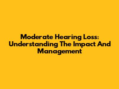 Moderate Hearing Loss: Understanding The Impact And Management