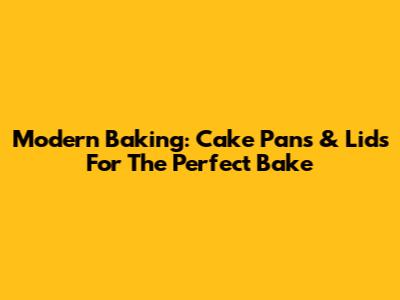 Modern Baking: Cake Pans & Lids For The Perfect Bake