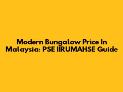 Modern Bungalow Price In Malaysia: PSE IIRUMAHSE Guide