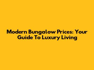 Modern Bungalow Prices: Your Guide To Luxury Living