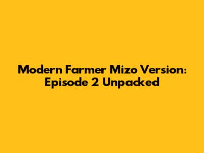Modern Farmer Mizo Version: Episode 2 Unpacked