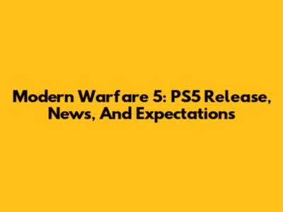 Modern Warfare 5: PS5 Release, News, And Expectations