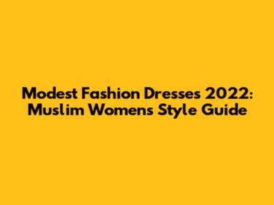 Modest Fashion Dresses 2022: Muslim Women's Style Guide
