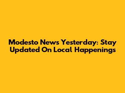 Modesto News Yesterday: Stay Updated On Local Happenings