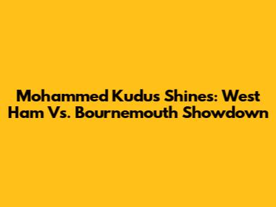 Mohammed Kudus Shines: West Ham Vs. Bournemouth Showdown