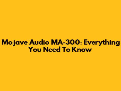 Mojave Audio MA-300: Everything You Need To Know