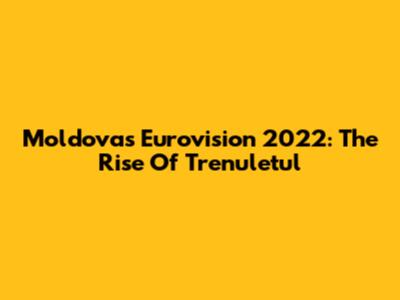 Moldova's Eurovision 2022: The Rise Of 'Trenuletul'