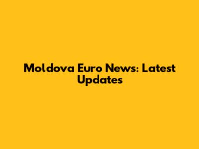 Moldova Euro News: Latest Updates