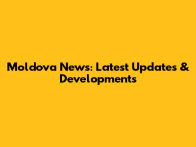 Moldova News: Latest Updates & Developments