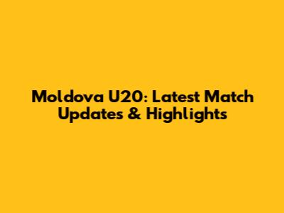 Moldova U20: Latest Match Updates & Highlights