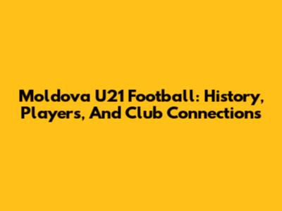 Moldova U21 Football: History, Players, And Club Connections
