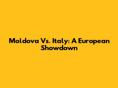 Moldova Vs. Italy: A European Showdown
