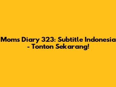 Mom's Diary 323: Subtitle Indonesia - Tonton Sekarang!