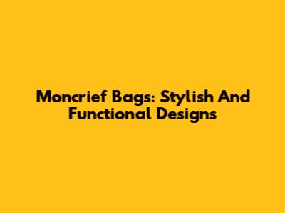 Moncrief Bags: Stylish And Functional Designs