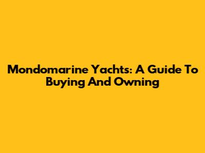 Mondomarine Yachts: A Guide To Buying And Owning