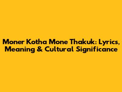 Moner Kotha Mone Thakuk: Lyrics, Meaning & Cultural Significance