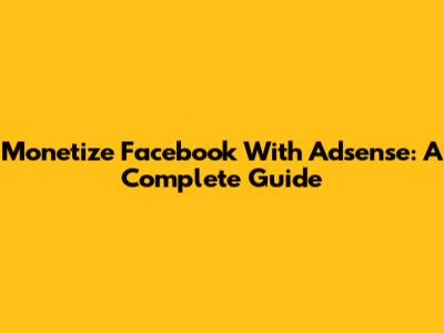 Monetize Facebook With Adsense: A Complete Guide