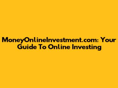 MoneyOnlineInvestment.com: Your Guide To Online Investing