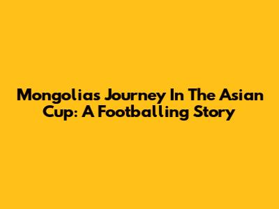 Mongolia's Journey In The Asian Cup: A Footballing Story