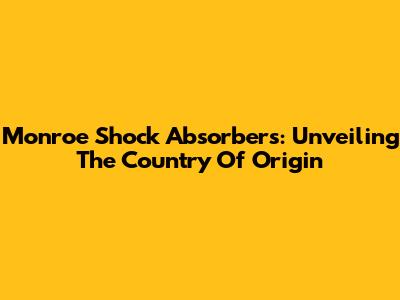 Monroe Shock Absorbers: Unveiling The Country Of Origin
